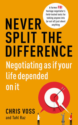Never Split the Difference: Negotiating as if Your Life Depended on It - Voss, Chris, and Raz, Tahl