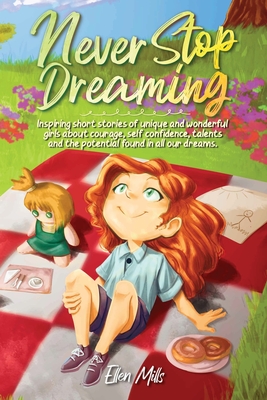 Never Stop Dreaming: Inspiring short stories of unique and wonderful girls about courage, self-confidence, talents, and the potential found in all our dreams - Stories, Special Art, and Mills, Ellen
