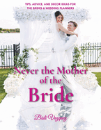 Never the Mother of the Bride: Tips, Advice, And Decor Ideas For The Brides & Wedding Planners