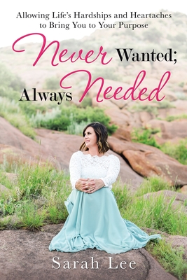 Never Wanted; Always Needed: Allowing Life's Hardships and Heartaches to Bring You to Your Purpose - Lee, Sarah
