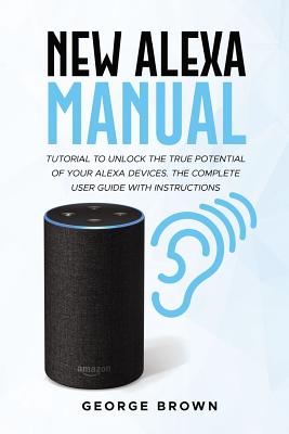 New Alexa Manual: Tutorial to Unlock the True Potential of Your Alexa Devices. the Complete User Guide with Instructions - Brown, George, Dr.