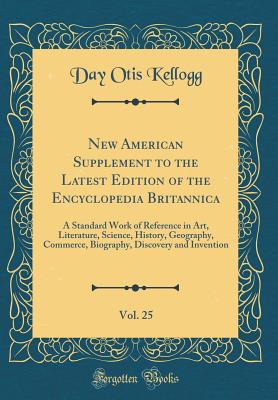 New American Supplement to the Latest Edition of the Encyclopedia Britannica, Vol. 25: A Standard Work of Reference in Art, Literature, Science, History, Geography, Commerce, Biography, Discovery and Invention (Classic Reprint) - Kellogg, Day Otis