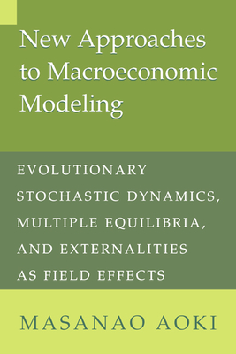 New Approaches to Macroeconomic Modeling: Evolutionary Stochastic Dynamics, Multiple Equilibria, and Externalities as Field Effects - Aoki, Masanao, and Masanao, Aoki