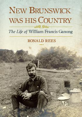 New Brunswick Was His Country: The Life of William Francis Ganong - Rees, Ronald, Professor