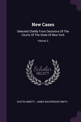 New Cases: Selected Chiefly From Decisions Of The Courts Of The State Of New York; Volume 2 - Abbott, Austin, and James MacGregor Smith (Creator)