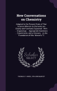New Conversations on Chemistry: Adapted to the Present State of That Science Wherein its Elements are Clearly and Familiarly Explained: With ... Engravings ... Appropriate Questions ... Experiments, and a Glossary: on the Foundation of Mrs. Marcet's "C