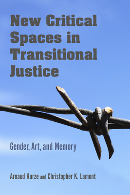 New Critical Spaces in Transitional Justice: Gender, Art, and Memory - Kurze, Arnaud (Editor), and Lamont, Christopher K (Editor)