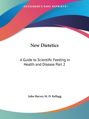 New Dietetics: A Guide to Scientific Feeding in Health and Disease Part 2 - Kellogg, John Harvey M D