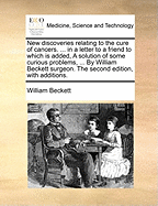 New Discoveries Relating to the Cure of Cancers. ... in a Letter to a Friend. to Which Is Added, a Solution of Some Curious Problems, ... by William Beckett, Surgeon