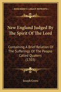 New England Judged By The Spirit Of The Lord: Containing A Brief Relation Of The Sufferings Of The People Called Quakers (1703)