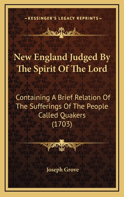 New England Judged by the Spirit of the Lord: Containing a Brief Relation of the Sufferings of the People Called Quakers (1703) - Grove, Joseph