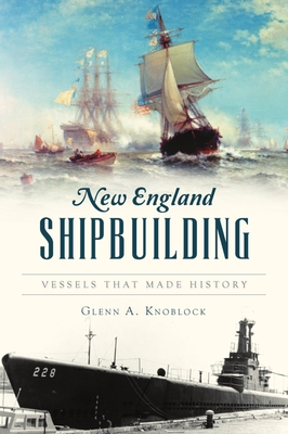 New England Shipbuilding: Vessels That Made History - Knoblock, Glenn a