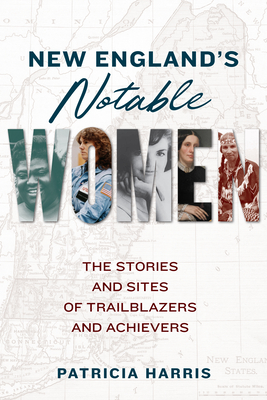 New England's Notable Women: The Stories and Sites of Trailblazers and Achievers - Harris, Patricia