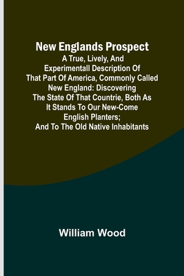 New Englands Prospect; A true, lively, and experimentall description of that part of America, commonly called New England: discovering the state of that Countrie, both as it stands to our new-come English Planters; and to the old Native Inhabitants - Wood, William