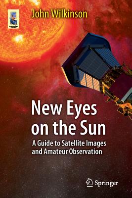 New Eyes on the Sun: A Guide to Satellite Images and Amateur Observation - Wilkinson, John
