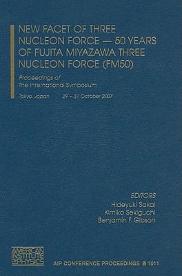 New Facet of Three Nucleon Force - 50 Years of Fujita Miyazawa Three Nucleon Force (FM50): Proceedings of the International Symposium, Tokyo, Japan,29-31 October 2007 - Sakai, Hideyuki (Editor), and Sekiguchi, Kimiko (Editor), and Gibson, Benjamin F (Editor)