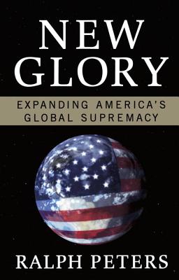 New Glory: Expanding America's Global Supremacy - Peters, Ralph