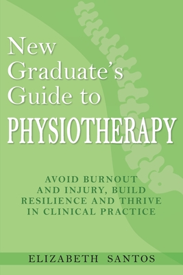 New Graduate's Guide to Physiotherapy: Avoid burnout and injury, build resilience and thrive in clinical practice - Santos, Elizabeth