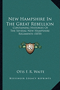 New Hampshire In The Great Rebellion: Containing Histories Of The Several New Hampshire Regiments (1870) - Waite, Otis F R