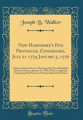 New Hampshire's Five Provincial Congresses, July 21 1774 January 5, 1776: A Paper, Read in Part at a Meeting of the New Hampshire Historical Society, January 11, 1905, with an Appendix Containing Brief Notices of Persons Mentioned Therin - Walker, Joseph B