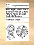 New High-Church Turn'd Old Presbyterian: Utrum Horum, Never a Barrel the Better Herring (Classic Reprint)