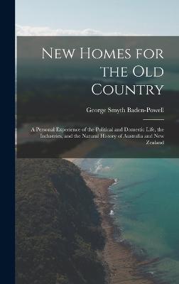 New Homes for the Old Country: A Personal Experience of the Political and Domestic Life, the Industries, and the Natural History of Australia and New Zealand - Baden-Powell, George Smyth