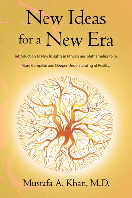 New Ideas for a New Era: Introduction to New Insights in Physics and Mathematics for a More Complete and Deeper Understanding of Reality - Khan, M D Mustafa a