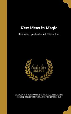 New Ideas in Magic: Illusions, Spiritualistic Effects, Etc. - Shaw, W H J (William Henry James) B (Creator), and Harry Houdini Collection (Library of Con (Creator)