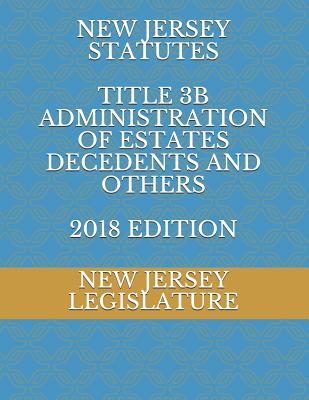 New Jersey Statutes Title 3b Administration of Estates Decedents and Others 2018 Edition - Legislature, New Jersey