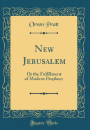 New Jerusalem: Or the Fulfillment of Modern Prophecy (Classic Reprint)