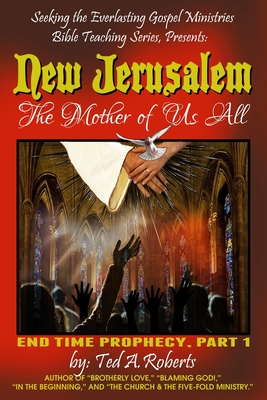 New Jerusalem: The Mother of Us All: End Time Prophecy Part 1 - Roberts, Ted a