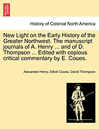 New Light on the Early History of the Greater Northwest. the Manuscript Journals of A. Henry ... and of D. Thompson ... Edited with Copious Critical Commentary by E. Coues. Vol. II.