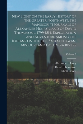 New Light on the Early History of the Greater Northwest. The Manuscript Journals of Alexander Henry ... and of David Thompson ... 1799-1814. Exploration and Adventure Among the Indians on the Red, Saskatchewan, Missouri and Columbia Rivers; Volume 3 - Henry, Alexander, and Thompson, David, and Coues, Elliott