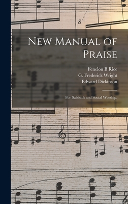 New Manual of Praise: for Sabbath and Social Worship. - Rice, Fenelon B, and Wright, G Frederick (George Frederic (Creator), and Dickinson, Edward 1853-1946