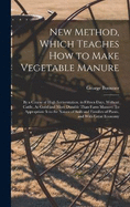 New Method, Which Teaches How to Make Vegetable Manure: By a Course of High Fermentation, in Fifteen Days, Without Cattle, As Good and More Durable Than Farm Manure: To Appropriate It to the Nature of Soils and Families of Plants, and With Great Economy