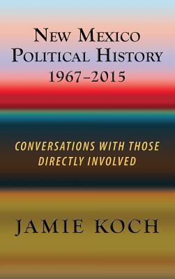 New Mexico Political History, 1967-2015: Conversations with Those Directly Involved - Koch, Jamie