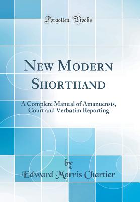 New Modern Shorthand: A Complete Manual of Amanuensis, Court and Verbatim Reporting (Classic Reprint) - Chartier, Edward Morris