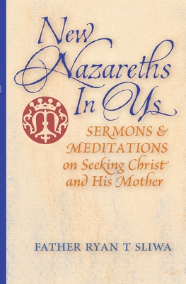 New Nazareths In Us: Sermons & Meditations on Seeking Christ & His Mother - Sliwa, Ryan T, Fr.