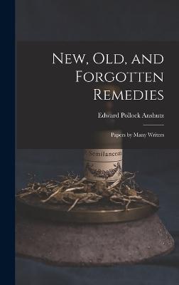 New, Old, and Forgotten Remedies: Papers by Many Writers - Anshutz, Edward Pollock