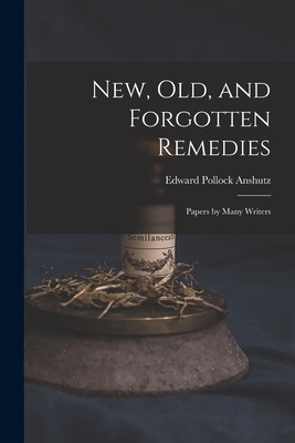 New, Old, and Forgotten Remedies: Papers by Many Writers - Anshutz, Edward Pollock