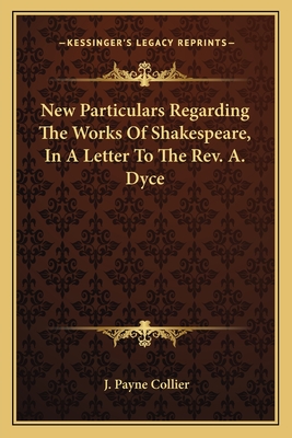 New Particulars Regarding the Works of Shakespeare, in a Letter to the REV. A. Dyce - Collier, J Payne