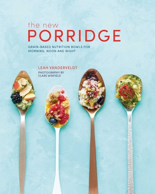 New Porridge: Grain-Based Nutrition Bowls for Morning, Noon and Night - Vanderveldt, Leah