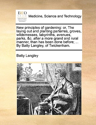 New Principles of Gardening: Or, the Laying Out and Planting Parterres, Groves, Wildernesses, Labyrinths, Avenues, Parks, &C. After a More Grand and Rural Manner, Than Has Been Done Before; ... by Batty Langley, of Twickenham. - Langley, Batty