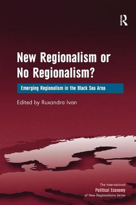 New Regionalism or No Regionalism?: Emerging Regionalism in the Black Sea Area - Ivan, Ruxandra (Editor)