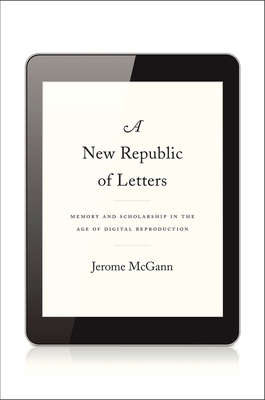 New Republic of Letters: Memory and Scholarship in the Age of Digital Reproduction - McGann, Jerome