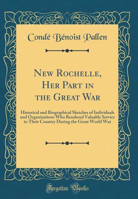 New Rochelle, Her Part in the Great War: Historical and Biographical Sketches of Individuals and Organizations Who Rendered Valuable Service to Their Country During the Great World War (Classic Reprint) - Pallen, Conde Benoist