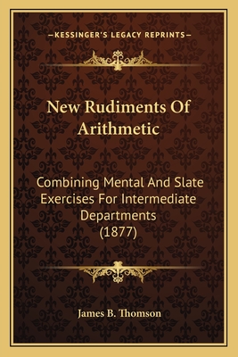 New Rudiments Of Arithmetic: Combining Mental And Slate Exercises For Intermediate Departments (1877) - Thomson, James B