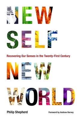New Self, New World: Recovering Our Senses in the Twenty-First Century - Shepherd, Philip, and Harvey, Andrew (Foreword by)