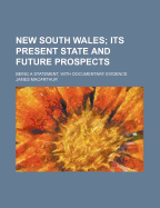 New South Wales; Its Present State and Future Prospects: Being a Statement, with Documentary Evidence