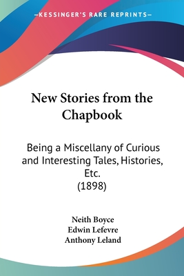 New Stories from the Chapbook: Being a Miscellany of Curious and Interesting Tales, Histories, Etc. (1898) - Boyce, Neith, and Lefevre, Edwin, and Leland, Anthony